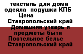 текстиль для дома, одеяла, подушки КПБ › Цена ­ 120-1200 - Ставропольский край Домашняя утварь и предметы быта » Постельное белье   . Ставропольский край